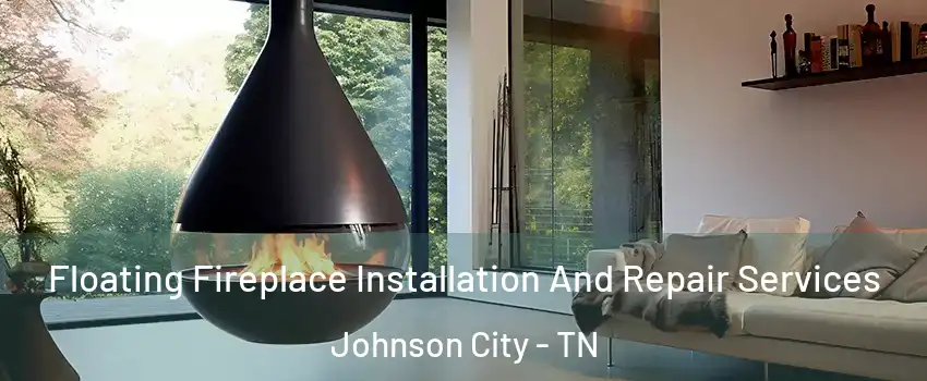 Floating Fireplace Installation And Repair Services Johnson City - TN