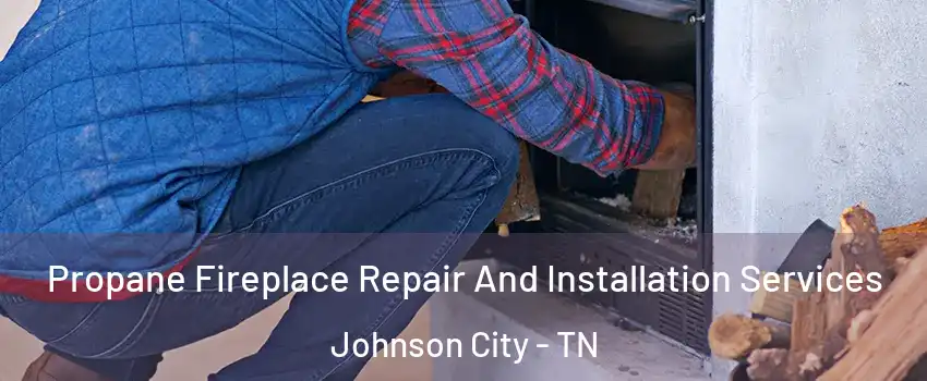  Propane Fireplace Repair And Installation Services Johnson City - TN
